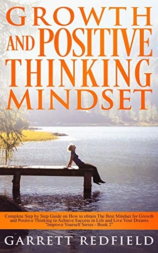 Growth and Positive Thinking Mindset Complete Step by Step Guide on How to Obtain The Best Mindset for Growth and Positive Thinking to Achieve Success in Life and Live Your Dreams