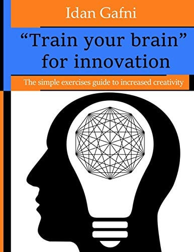 "Train Your Brain" for Innovation The Simple Exercises Guide to Increased Creativity