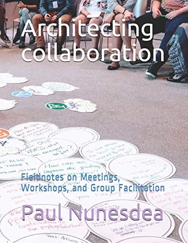 Architecting Collaboration Fieldnotes on Meetings, Workshops, and Group Facilitation