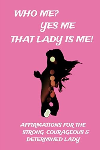 Who Me? Yes Me That Lady Is Me! Affirmations For The Strong, Courageous & Determined Lady