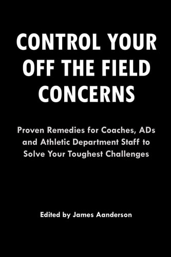 Control Your Off the Field Concerns Proven Remedies for Coaches, ADs, and Athletic Department Staff to Solve Your Toughest Challenges