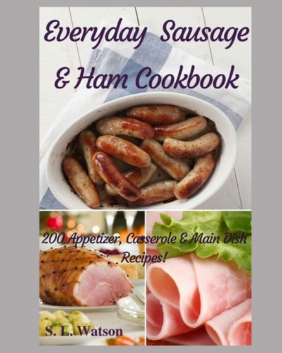 Everyday Sausage & Ham Cookbook 200 Appetizer, Casserole & Main Dish Recipes!