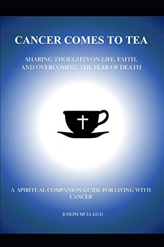 Cancer Comes to Tea SHARING THOUGHTS on LIFE, FAITH and OVERCOMING the FEAR of DEATH: a Spiritual Companion Guide for Living with Cancer