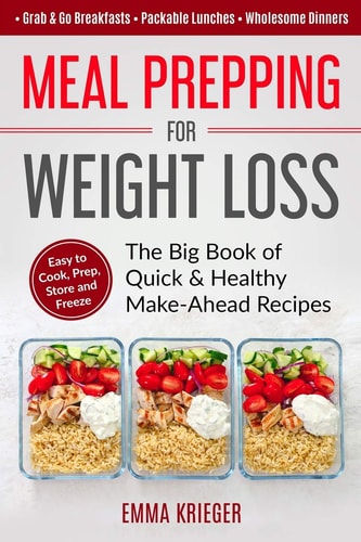 Meal Prepping for Weight Loss The Big Book of Quick & Healthy Make Ahead Recipes. Easy to Cook, Prep, Store, Freeze: Packable Lunches, Grab & Go Breakfasts, Wholesome Dinners (120+ Recipes with Pics)