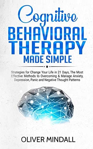 Cognitive Behavioral Therapy Made Simple Strategies for Change Your Life in 21 Days, The Most Effective Methods to Overcoming & Manage Anxiety, Depression, Panic and Negative Thought Patterns.