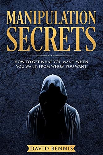 Manipulation Secrets How to Get What You Want, When You Want, from Whom You Want