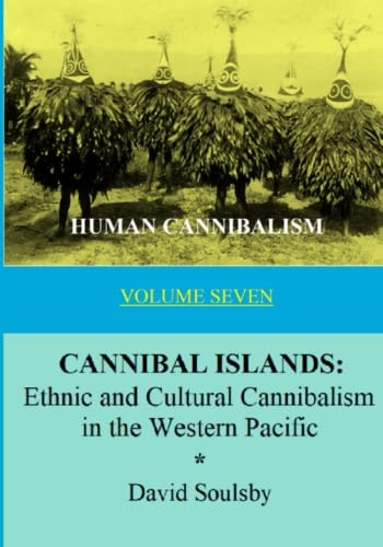 Human Cannibalism Volume 7 CANNIBAL ISLANDS: Ethnic and Cultural Cannibalism in the Western Pacific