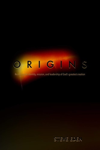 Origins Restoring the Identity, Mission, and Leadership of God's Greatest Creation!
