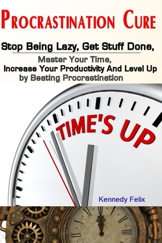Procrastination Cure Stop Being Lazy, Get Stuff Done, Master Your Time, Increase Your Productivity And Level Up by Beating Procrastination