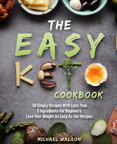The Easy Keto Cookbook 50 Simply Recipes With Less Than 5 Ingredients For Beginners. Lose Your Weight As Easy As Our Recipes