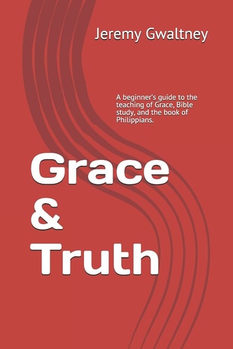 Grace and Truth A Beginner's Guide to the Teaching of Grace, Bible Study, and the Book of Philippians