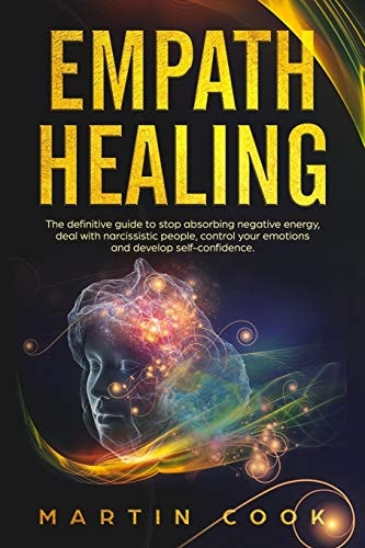 Empath Healing The Definitive Guide to Stop Absorbing Negative Energy, Deal with Narcissistic People, Control Your Emotions and Develop Self-Confidence.