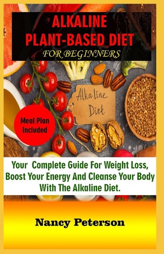 Alkaline Plant-Based Diet for Beginners Your Complete Guide for Weight Loss, Boost Your Energy and Cleanse Your Body with the Alkaline Diet. Meal Plan Included