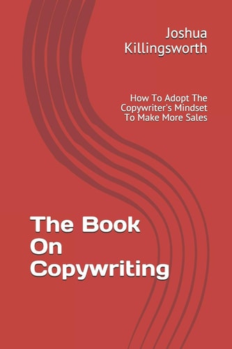 The Book On Copywriting How To Adopt The Copywriter's Mindset To Make More Sales