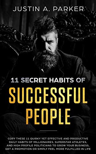 11 Secret Habits Of Successful People Copy These 11 Quirky Yet Effective And Productive Daily Habits Of Millionaires, Superstar Athletes, And High Profile Politicians To Grow Your Business, Get A Promotion Or Simply Feel More Fulfilled In Life