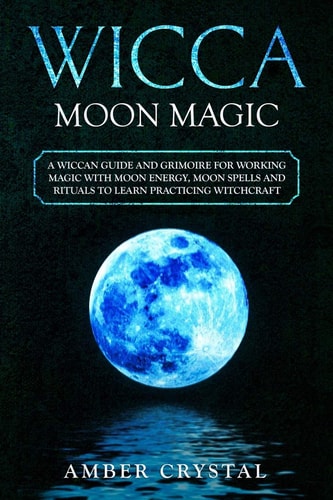 Wicca Moon Magic A Wiccan Guide and Grimoire for Working Magic with Moon Energy, Moon Spells and Rituals to Learn Practicing Witchcraft