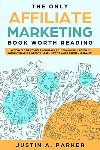 The Only Affiliate Marketing Book Worth Reading Actionable Tips To Help You Reach A $10,000 Monthly Revenue Without Having A Website (Learn How To Avoid Common Mistakes)