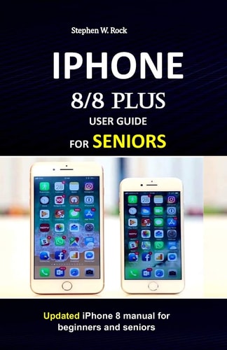 IPHONE 8/8 Plus USER GUIDE for SENIORS Updated IPhone 8 Manual for Beginners and Seniors