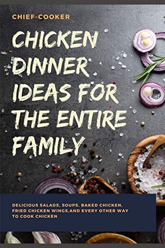 Chicken Dinner Ideas for the Entire Family Delicious Salads, Soups, Baked Chicken, Fried Chicken Wings, And Every Other Way To Cook Chicken