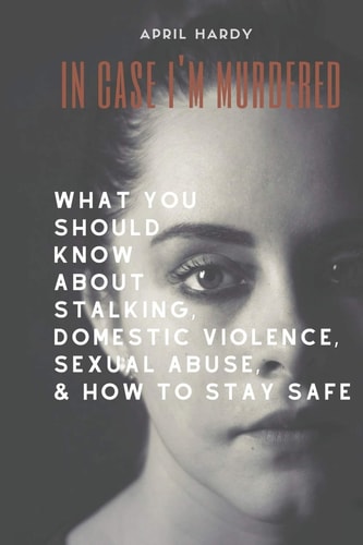 In Case I'm Murdered What You Should Know About Stalking, Domestic Violence, Sexual Abuse, & How To Stay Safe