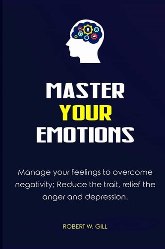 Master Your Emotions Manage Your Feelings to Overcome Negativity; Reduce the Trait, Relief the Anger and Depression