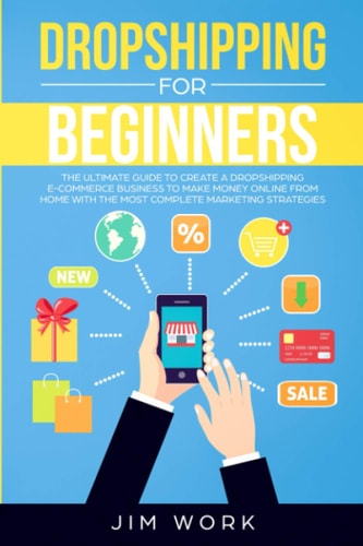 Dropshipping for Beginners The Ultimate Guide to Create a Dropshipping E-Commerce Business to Make Money Online from Home with Complete Marketing Strategies
