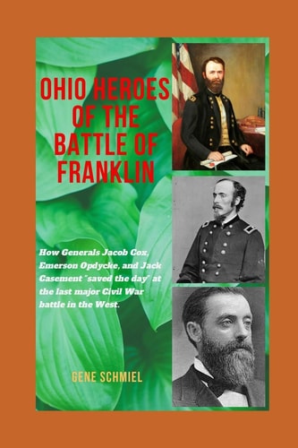 Ohio Heroes of the Battle of Franklin How Generals Jacob Cox, Emerson Opdycke, and Jack Casement Saved the Day at the Last Major Battle of the Civil War in the West