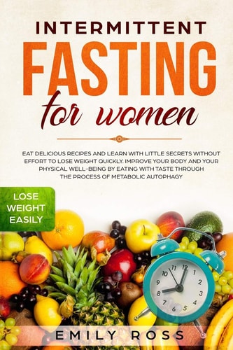 Intermittent Fasting for Women Eat Delicious Recipes and Learn with Little Secrets Without Effort to Lose Weight Quickly. Improve Your Body and Your Physical Well-Being by Eating with Taste.