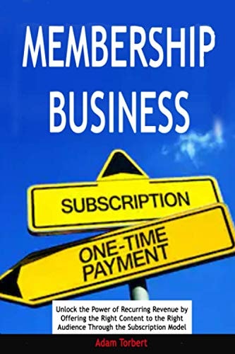 Membership Business Unlock the Power of Recurring Revenue by Offering the Right Content to the Right Audience Through the Subscription Model