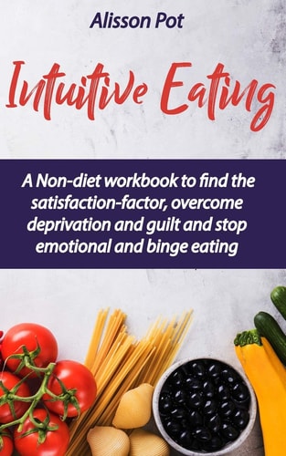 Intuitive Eating A Non-Diet Workbook to Find the Satisfaction-factor, Overcome Deprivation and Guilt and Stop Emotional and Binge Eating
