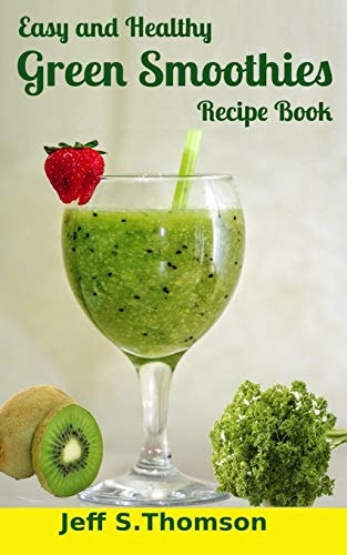 Easy and Healthy Green Smoothies Recipe Book Green Smoothie Recipes for Weight Loss, Detoxify, Cleansing, Energizing, Immune Boosting Recipes with Benefits