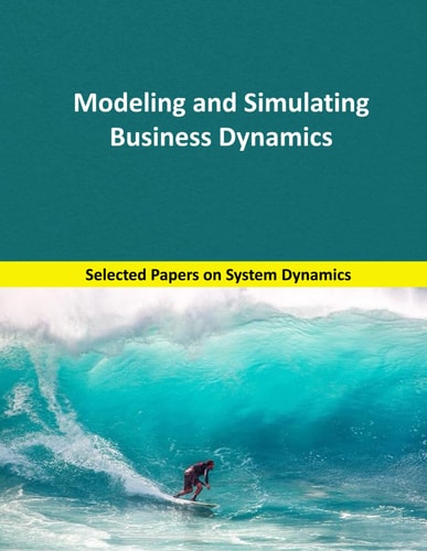 Modeling and Simulating Business Dynamics Selected Papers on System Dynamics. a Book Written by Experts for Beginners