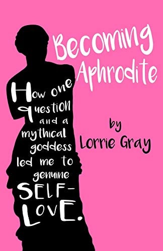 Becoming Aphrodite How One Question and a Mythical Goddess Led Me to Genuine Self-Love