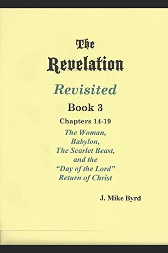 The Revelation Revisited Book III The Woman, Babylon, The Scarlet Beast, and The Day of the Lord Return of Christ (Chapters 14-19)