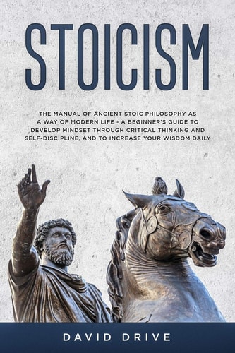 Stoicism The Manual of Ancient Stoic Philosophy As a Way of Modern Life - a Beginner's Guide to Develop Mindset Through Critical Thinking and Self-Discipline, and to Increase Your Wisdom Daily