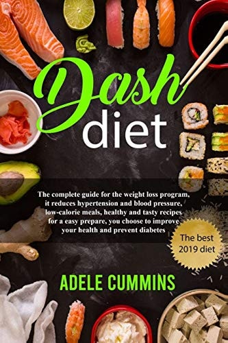 Dash Diet The Complete Guide for the Weight Loss Program, It Reduces Hypertension and Blood Pressure, Low-Calorie Meals, Healthy and Tasty Recipes for an Easy Prepare, You Choose to Improve Your Heal