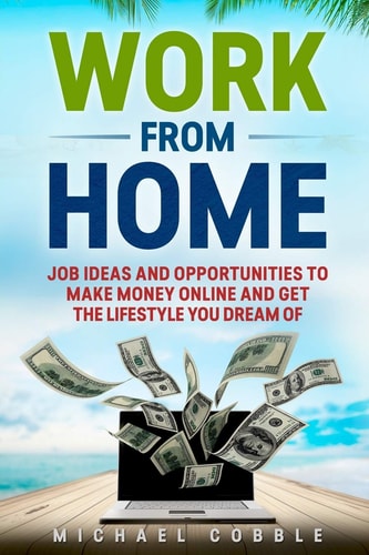 Work from Home: Job Ideas, and Opportunities to Make Money Online and Get the Lifestyle You Dream Of