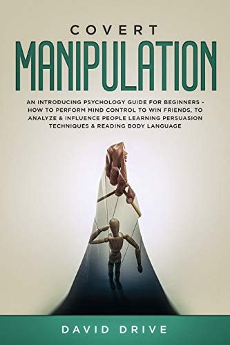 Covert Manipulation An Introducing Psychology Guide for Beginners - How to Perform Mind Control to Win Friends, to Analyze & Influence People Learning Persuasion Techniques & Reading Body Language