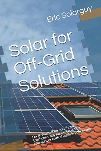 Solar for Off-Grid Solutions Do-It-Yourself for Your House, Treehouse, Tiny House, Boat, RVs, Cottages, Or Critical Loads in Your House