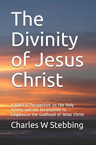The Divinity of Jesus Christ A Biblical Perspective on the Holy Trinity and the Incarnation to Emphasize the Godhood of Jesus Christ
