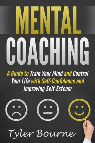 Mental Coaching A Guide To Train Your Mind and Control Your Life with Self-Confidence and Improving Self-Esteem