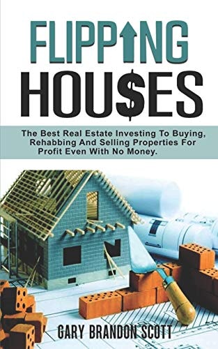 Flipping Houses The Best Real Estate Investing to Buying, Rehabbing and Selling Properties for Profit Even with No Money