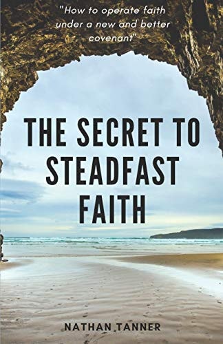 The Secret to Steadfast Faith Operating Faith Under a New and Better Covenant