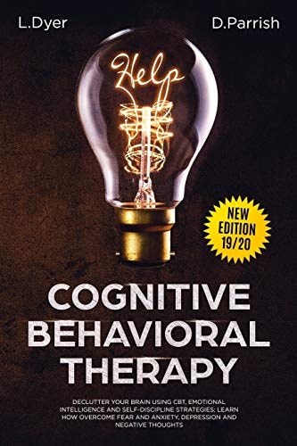 Cognitive Behavioral Therapy Declutter Your Brain Using CBT, Emotional Intelligence and Self-Discipline Strategies; Learn How to Overcome Fear and Anxiety, Depression and Negative Thoughts