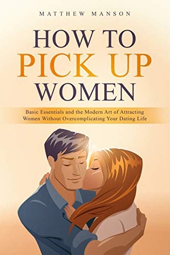 How to Pick Up Women Basic Essentials and the Modern Art of Attracting Women Without Overcomplicating Your Dating Life