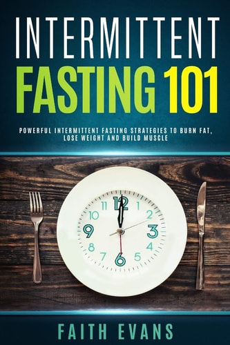 Intermittent Fasting 101 Powerful Intermittent Fasting Strategies To Burn Fat, Lose Weight and Build Muscle
