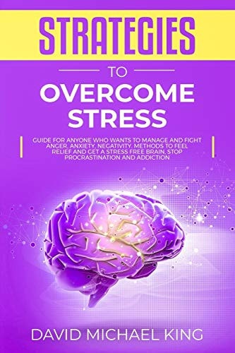 Strategies to Overcome Stress Guide for Anyone Who Wants to Manage and Fight Anger, Anxiety, Negativity. Methods to Feel Relief and Get a Stress Free Brain, Stop Procrastination and Addiction