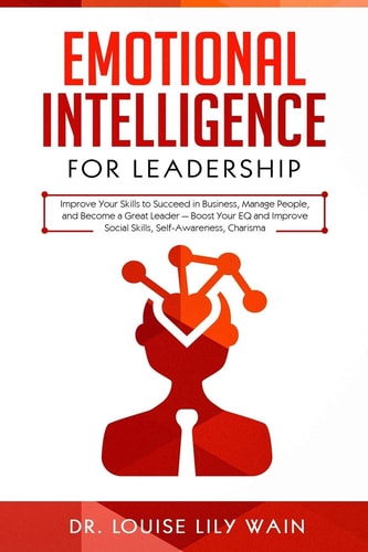Emotional Intelligence for Leadership Improve Your Skills to Succeed in Business, Manage People, and Become a Great Leader - Boost Your EQ and Improve Social Skills, Self-Awareness, Charisma