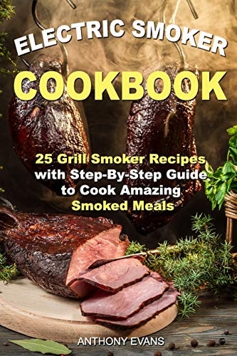 Electric Smoker Cookbook 25 Grill Smoker Recipes with Step-By-Step Guide to Cook Amazing Smoked Meals