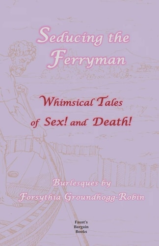 Seducing the Ferryman: Whimsical Tales of Sex and Death! Burlesques by Forsythia Groundhogg-Robin